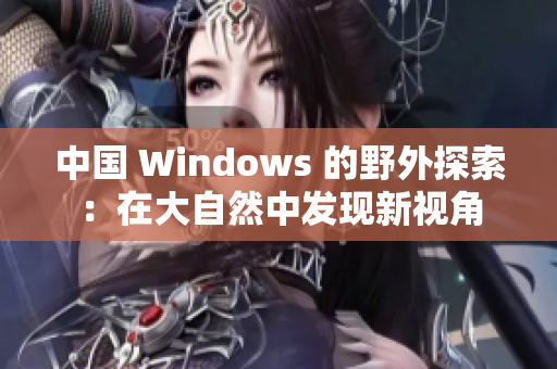 中国 Windows 的野外探索：在大自然中发现新视角