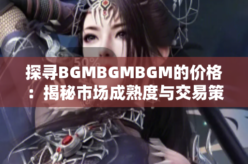 探寻BGMBGMBGM的价格：揭秘市场成熟度与交易策略