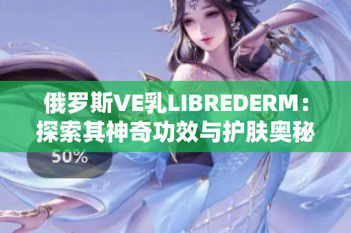 俄罗斯VE乳LIBREDERM：探索其神奇功效与护肤奥秘