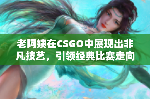 老阿姨在CSGO中展现出非凡技艺，引领经典比赛走向辉煌