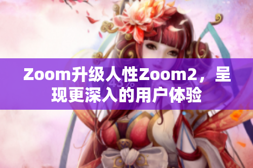 Zoom升级人性Zoom2，呈现更深入的用户体验