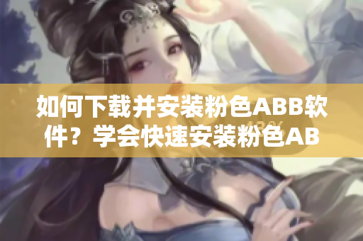 如何下载并安装粉色ABB软件？学会快速安装粉色ABB软件的方法