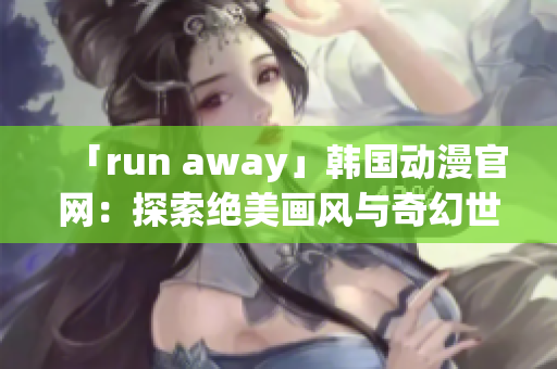 「run away」韩国动漫官网：探索绝美画风与奇幻世界