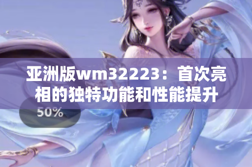 亚洲版wm32223：首次亮相的独特功能和性能提升