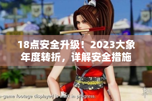 18点安全升级！2023大象年度转折，详解安全措施