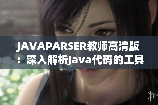 JAVAPARSER教师高清版：深入解析Java代码的工具和技巧