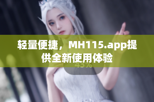 轻量便捷，MH115.app提供全新使用体验