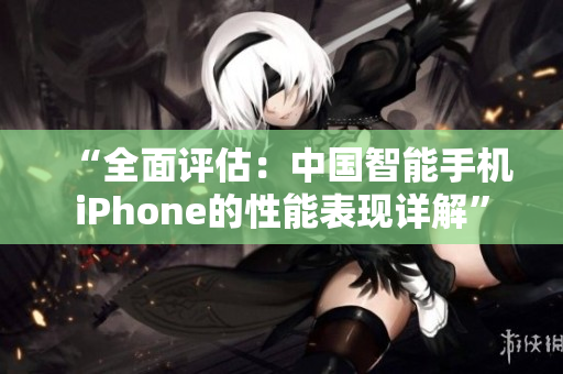 “全面评估：中国智能手机iPhone的性能表现详解”