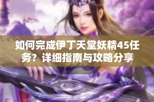 如何完成伊丁天堂妖精45任务？详细指南与攻略分享