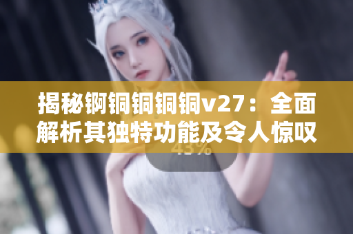 揭秘锕铜铜铜铜v27：全面解析其独特功能及令人惊叹的特点