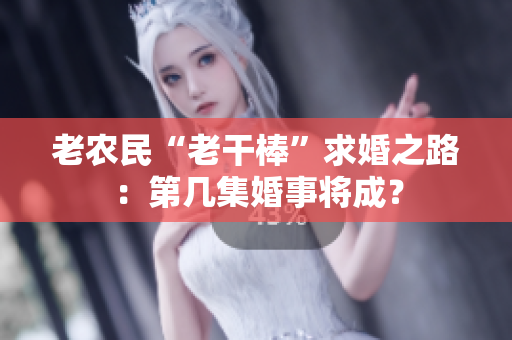 老农民“老干棒”求婚之路：第几集婚事将成？