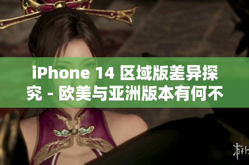 iPhone 14 区域版差异探究 - 欧美与亚洲版本有何不同