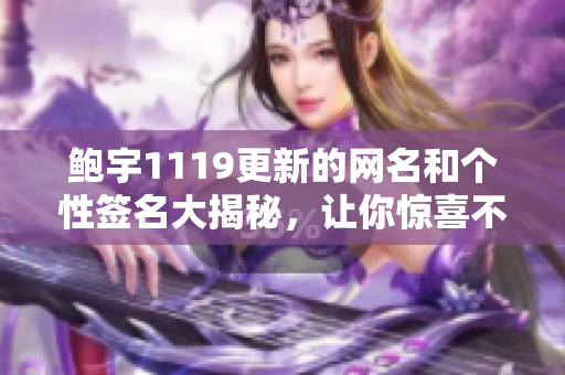 鲍宇1119更新的网名和个性签名大揭秘，让你惊喜不已