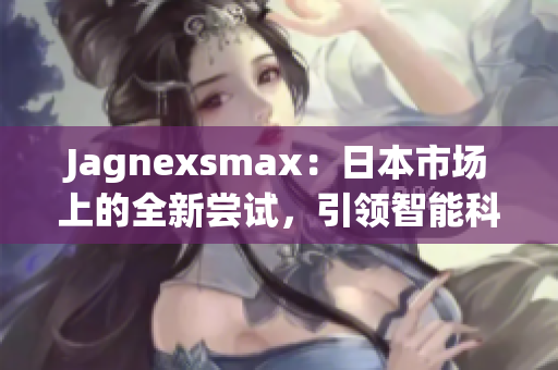 Jagnexsmax：日本市场上的全新尝试，引领智能科技新风潮