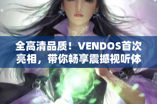 全高清品质！VENDOS首次亮相，带你畅享震撼视听体验