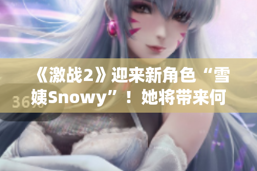 《激战2》迎来新角色“雪姨Snowy”！她将带来何种冒险与挑战？