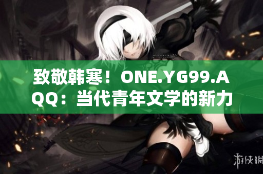 致敬韩寒！ONE.YG99.AQQ：当代青年文学的新力量