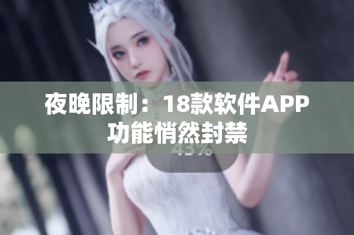 夜晚限制：18款软件APP功能悄然封禁