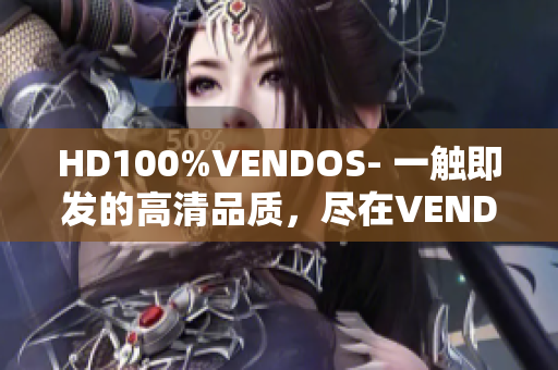 HD100%VENDOS- 一触即发的高清品质，尽在VENDOS