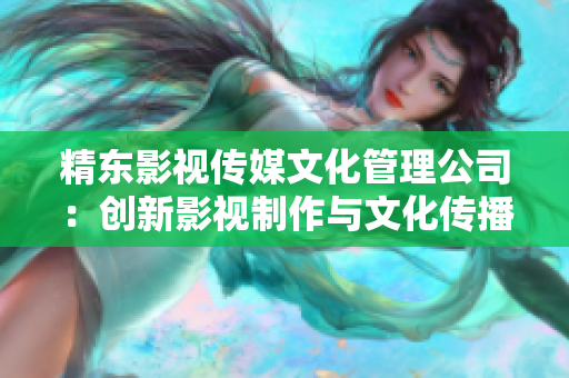 精东影视传媒文化管理公司：创新影视制作与文化传播的先锋之选