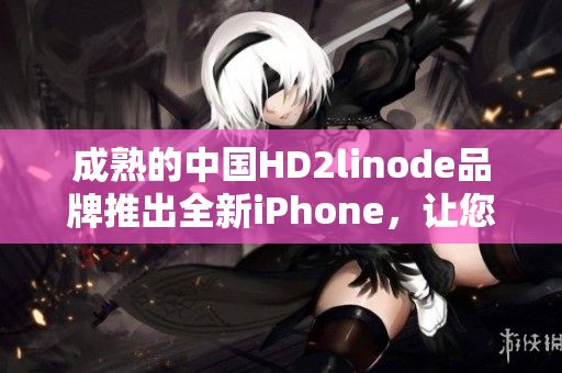 成熟的中国HD2linode品牌推出全新iPhone，让您尽享智能科技