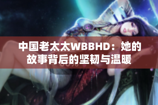 中国老太太WBBHD：她的故事背后的坚韧与温暖