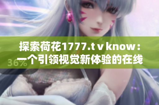 探索荷花1777.tⅴknow：一个引领视觉新体验的在线平台