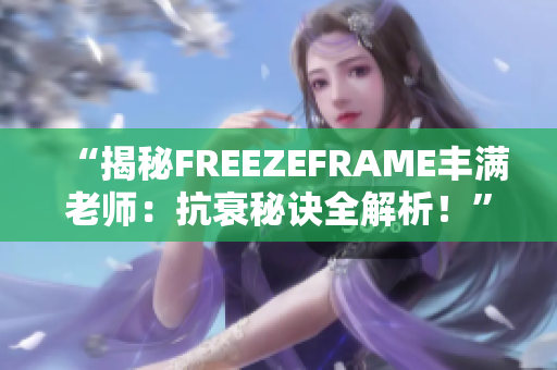 “揭秘FREEZEFRAME丰满老师：抗衰秘诀全解析！”