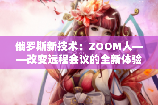 俄罗斯新技术：ZOOM人——改变远程会议的全新体验