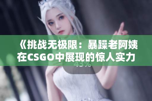 《挑战无极限：暴躁老阿姨在CSGO中展现的惊人实力》