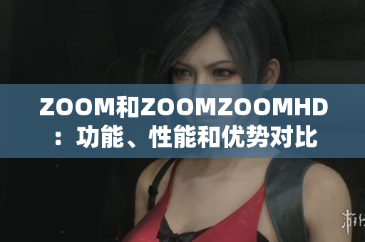 ZOOM和ZOOMZOOMHD：功能、性能和优势对比