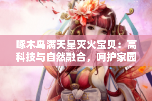 啄木鸟满天星灭火宝贝：高科技与自然融合，呵护家园的绿色守护神