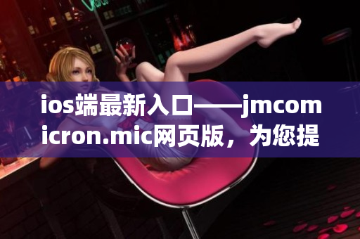 ios端最新入口——jmcomicron.mic网页版，为您提供最全面的漫画资源