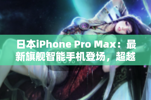 日本iPhone Pro Max：最新旗舰智能手机登场，超越极限体验