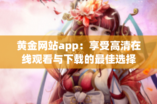 黄金网站app：享受高清在线观看与下载的最佳选择