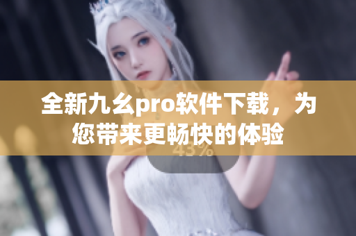 全新九幺pro软件下载，为您带来更畅快的体验