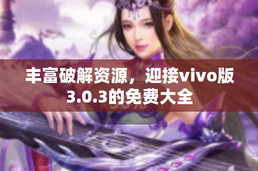 丰富破解资源，迎接vivo版3.0.3的免费大全