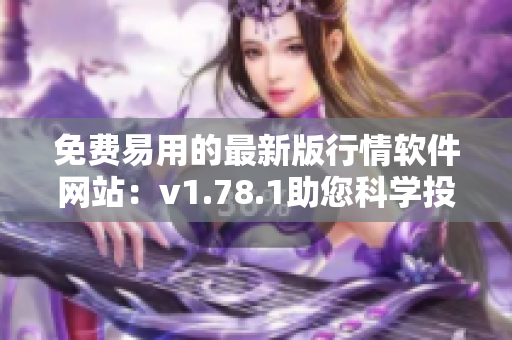 免费易用的最新版行情软件网站：v1.78.1助您科学投资