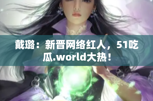 戴璐：新晋网络红人，51吃瓜.world大热！