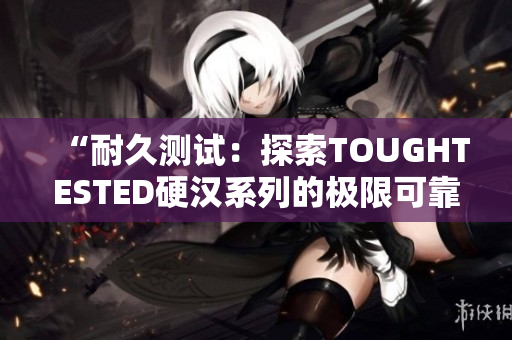 “耐久测试：探索TOUGHTESTED硬汉系列的极限可靠性”