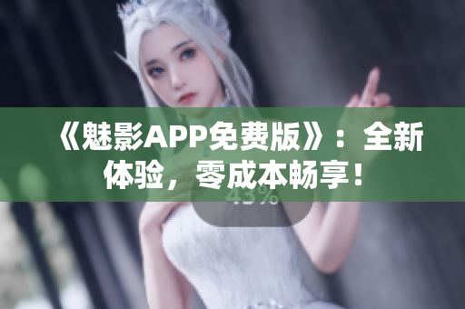 《魅影APP免费版》：全新体验，零成本畅享！