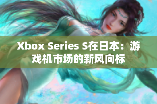 Xbox Series S在日本：游戏机市场的新风向标