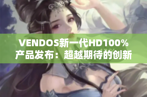 VENDOS新一代HD100%产品发布：超越期待的创新力量