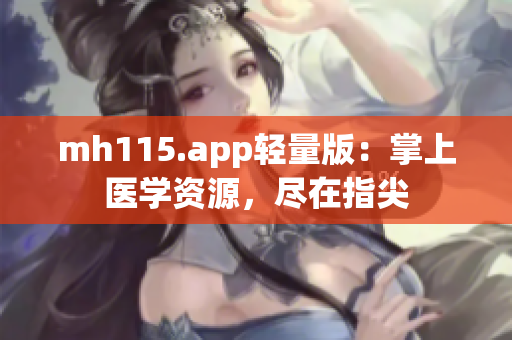 mh115.app轻量版：掌上医学资源，尽在指尖