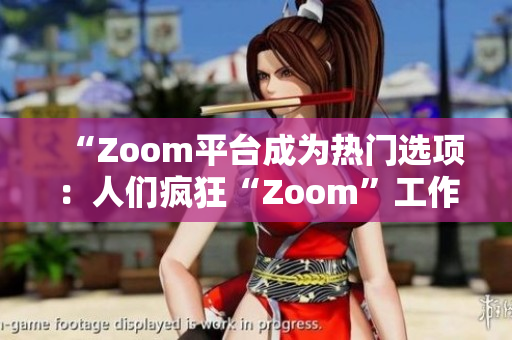 “Zoom平台成为热门选项：人们疯狂“Zoom”工作、学习、甚至玩耍！”