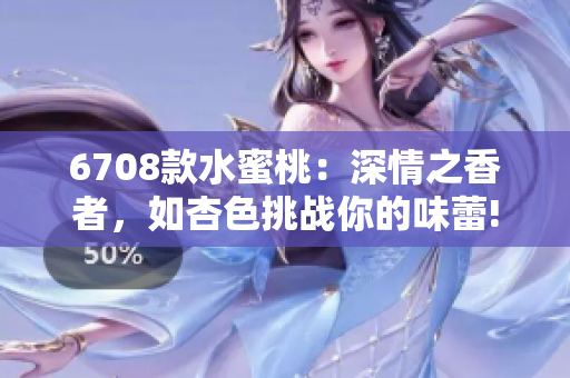 6708款水蜜桃：深情之香者，如杏色挑战你的味蕾!