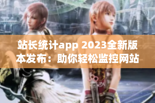 站长统计app 2023全新版本发布：助你轻松监控网站数据