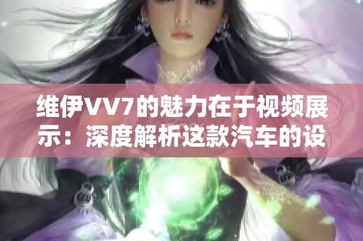 维伊VV7的魅力在于视频展示：深度解析这款汽车的设计及性能