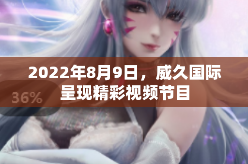 2022年8月9日，威久国际呈现精彩视频节目