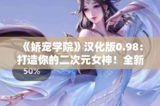 《娇宠学院》汉化版0.98：打造你的二次元女神！全新互动体验，爱与梦想的邂逅！